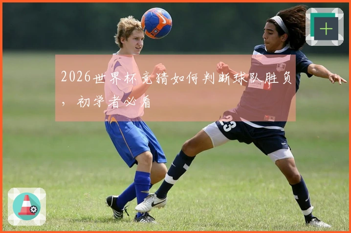 2026世界杯竞猜如何判断球队胜负，初学者必看