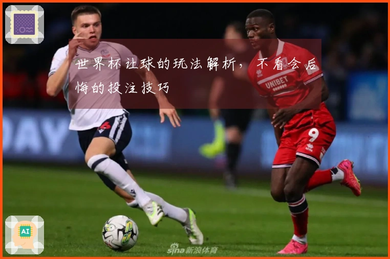 世界杯让球的玩法解析，不看会后悔的投注技巧