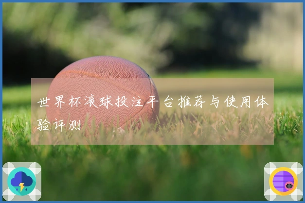 世界杯滚球投注平台推荐与使用体验评测