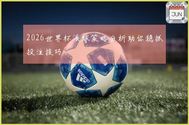 2026世界杯滚球策略分析助你稳抓投注技巧