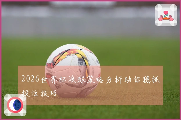 2026世界杯滚球策略分析助你稳抓投注技巧