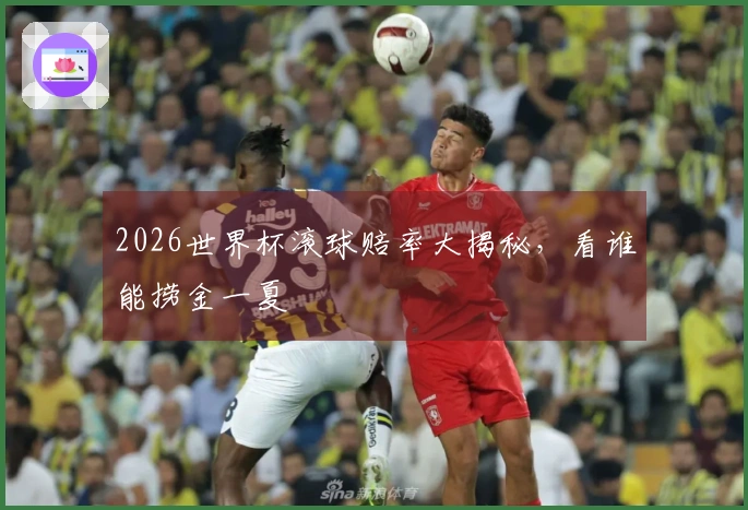 2026世界杯滚球赔率大揭秘，看谁能捞金一夏