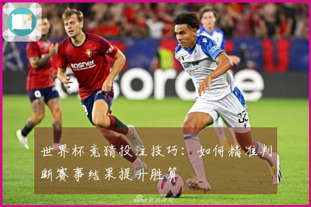 世界杯竞猜投注技巧：如何精准判断赛事结果提升胜算