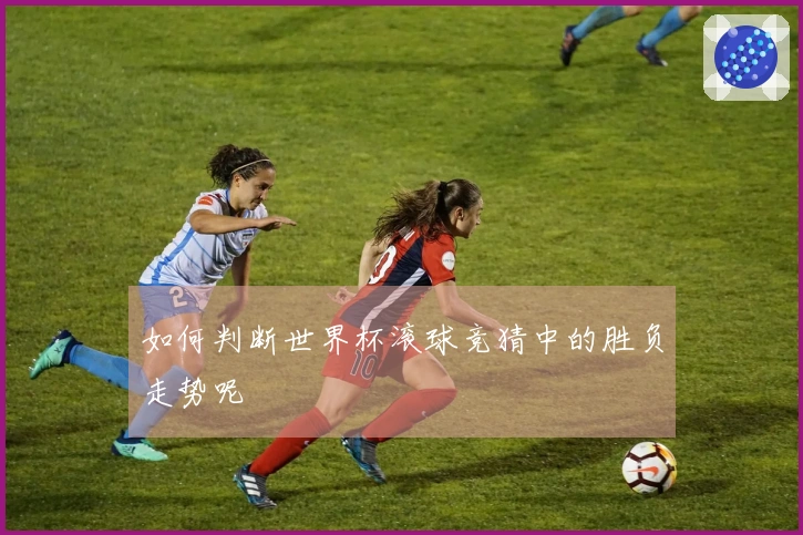 如何判断世界杯滚球竞猜中的胜负走势呢
