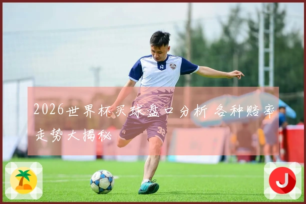 2026世界杯买球盘口分析 各种赔率走势大揭秘