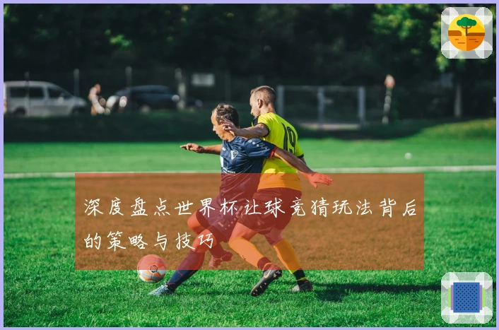 深度盘点世界杯让球竞猜玩法背后的策略与技巧