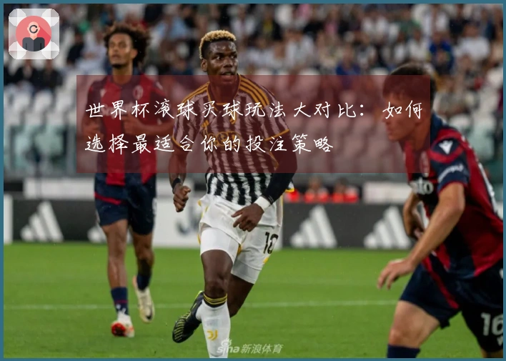 世界杯滚球买球玩法大对比：如何选择最适合你的投注策略