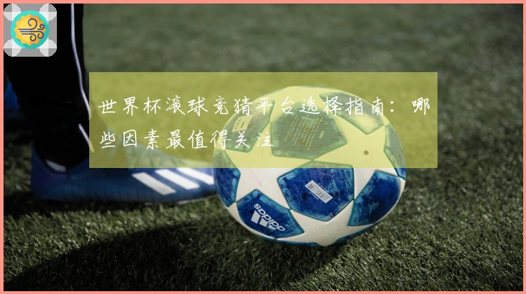 世界杯滚球竞猜平台选择指南：哪些因素最值得关注