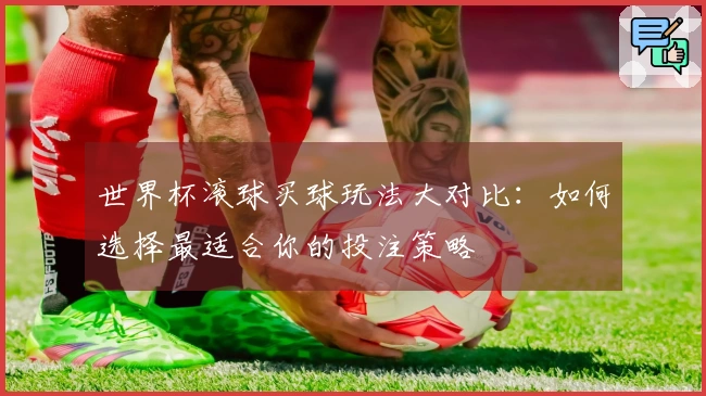 世界杯滚球买球玩法大对比：如何选择最适合你的投注策略