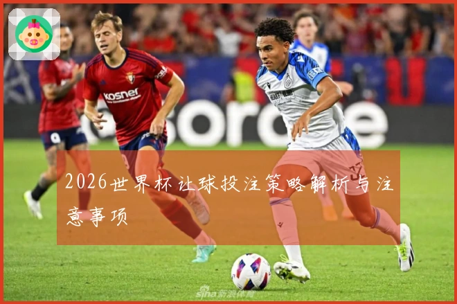 2026世界杯让球投注策略解析与注意事项