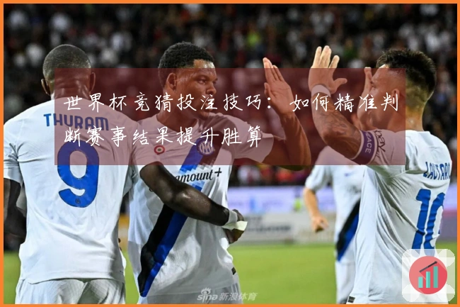 世界杯竞猜投注技巧：如何精准判断赛事结果提升胜算